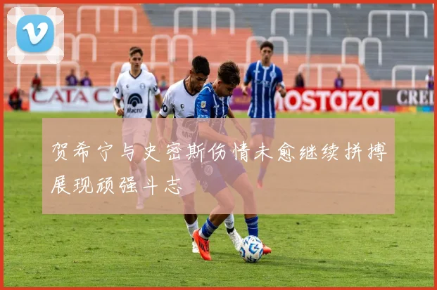 贺希宁与史密斯伤情未愈继续拼搏展现顽强斗志