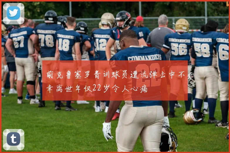 前克鲁塞罗青训球员遭流弹击中不幸离世年仅22岁令人心痛