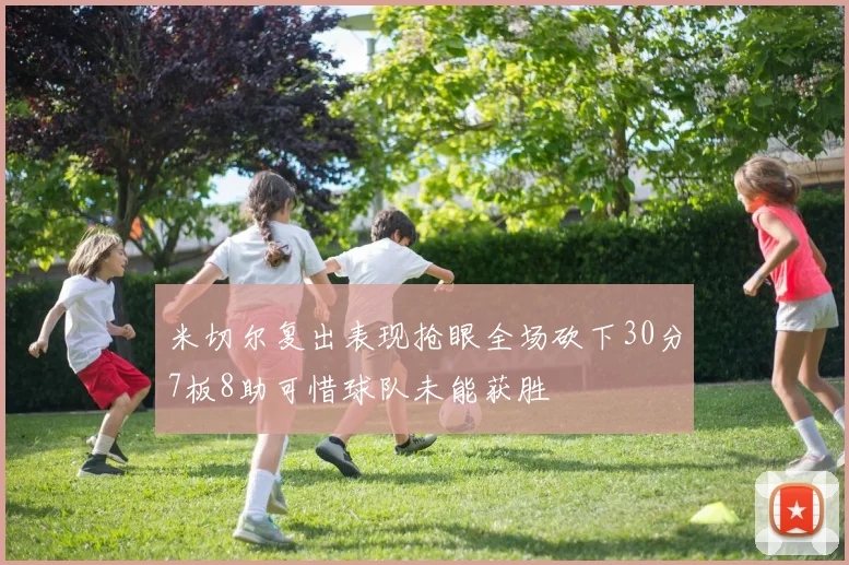 米切尔复出表现抢眼全场砍下30分7板8助可惜球队未能获胜