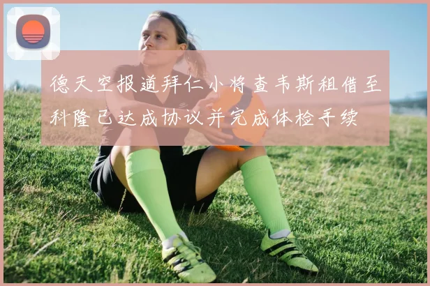 德天空报道拜仁小将查韦斯租借至科隆已达成协议并完成体检手续