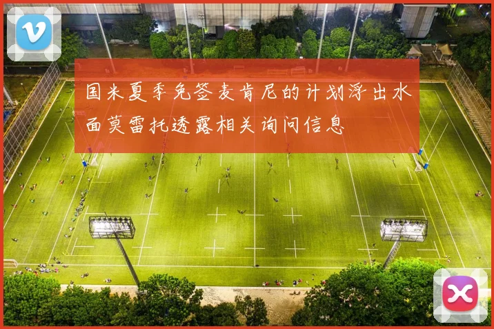 国米夏季免签麦肯尼的计划浮出水面莫雷托透露相关询问信息