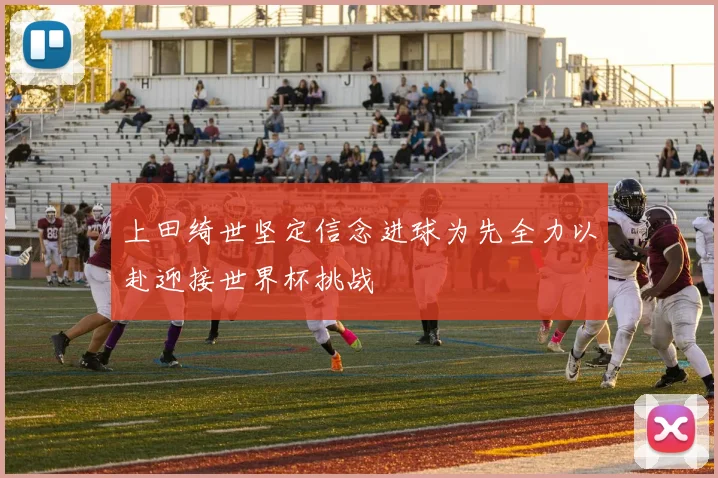 上田绮世坚定信念进球为先全力以赴迎接世界杯挑战