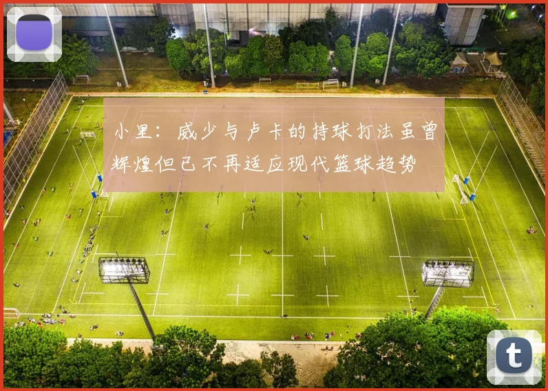 小里：威少与卢卡的持球打法虽曾辉煌但已不再适应现代篮球趋势