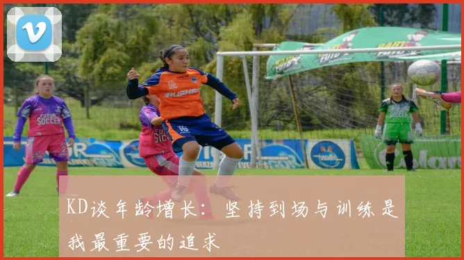 KD谈年龄增长：坚持到场与训练是我最重要的追求
