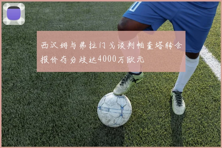 西汉姆与弗拉门戈谈判帕奎塔转会报价存分歧达4000万欧元