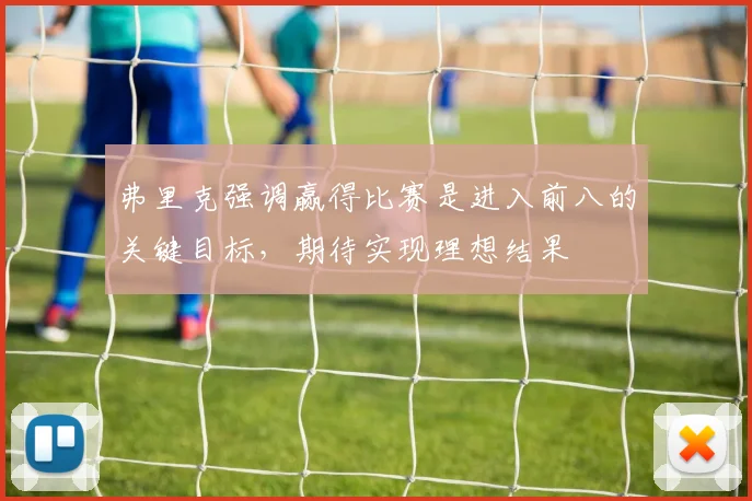 弗里克强调赢得比赛是进入前八的关键目标，期待实现理想结果